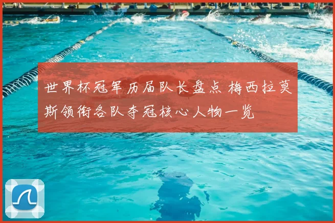世界杯冠军历届队长盘点 梅西拉莫斯领衔各队夺冠核心人物一览