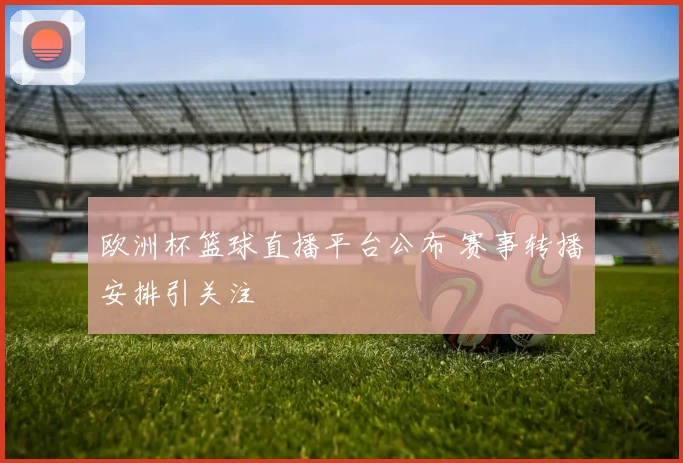 欧洲杯篮球直播平台公布 赛事转播安排引关注