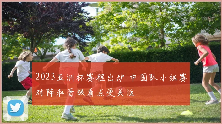 2023亚洲杯赛程出炉 中国队小组赛对阵和晋级看点受关注