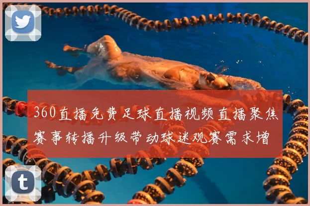 360直播免费足球直播视频直播聚焦赛事转播升级带动球迷观赛需求增长