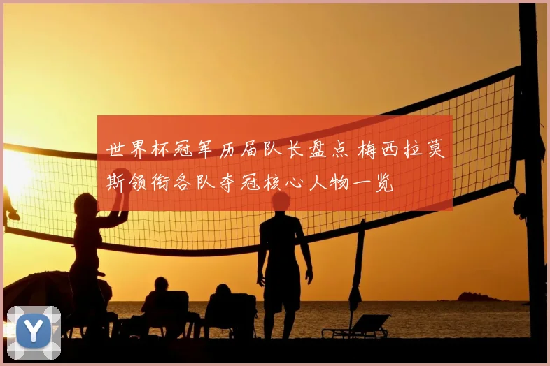 世界杯冠军历届队长盘点 梅西拉莫斯领衔各队夺冠核心人物一览