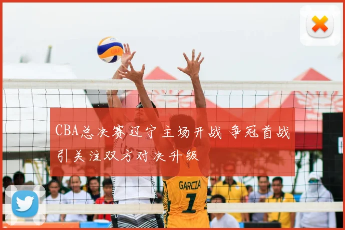 CBA总决赛辽宁主场开战 争冠首战引关注双方对决升级