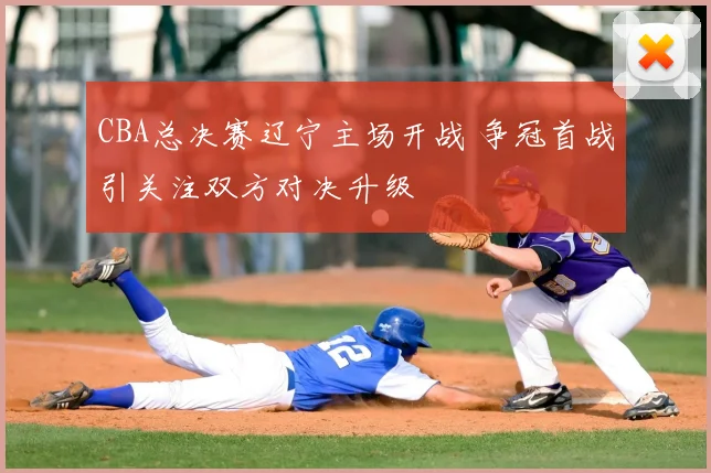 CBA总决赛辽宁主场开战 争冠首战引关注双方对决升级