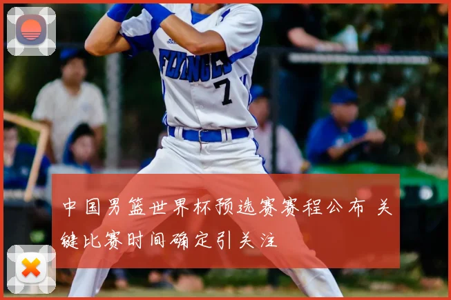 中国男篮世界杯预选赛赛程公布 关键比赛时间确定引关注
