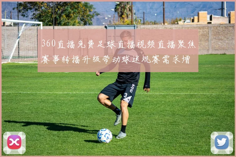 360直播免费足球直播视频直播聚焦赛事转播升级带动球迷观赛需求增长