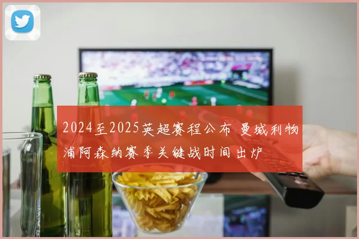 2024至2025英超赛程公布 曼城利物浦阿森纳赛季关键战时间出炉