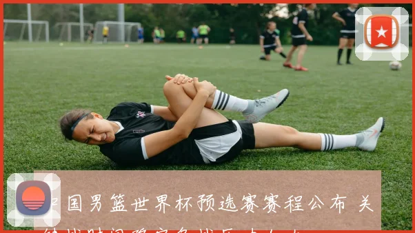 中国男篮世界杯预选赛赛程公布 关键战时间确定备战压力加大