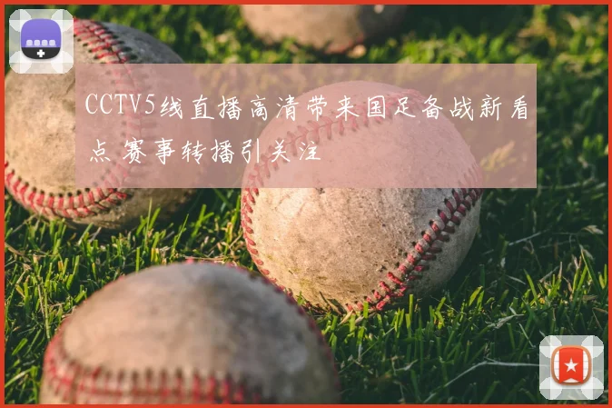 CCTV5线直播高清带来国足备战新看点 赛事转播引关注