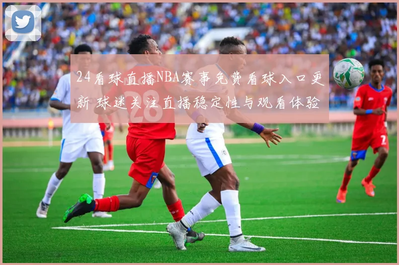 24看球直播NBA赛事免费看球入口更新 球迷关注直播稳定性与观看体验提升