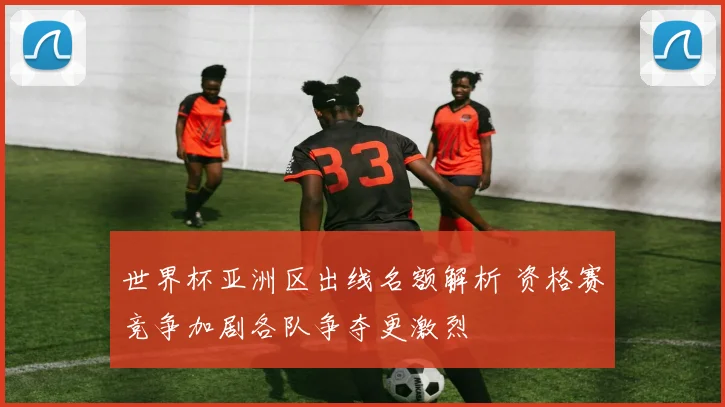 世界杯亚洲区出线名额解析 资格赛竞争加剧各队争夺更激烈
