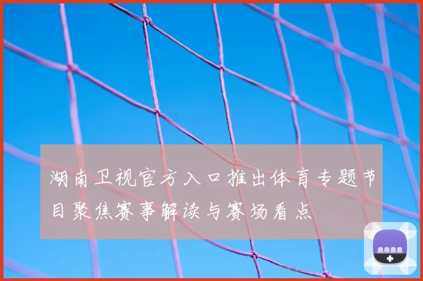 湖南卫视官方入口推出体育专题节目聚焦赛事解读与赛场看点