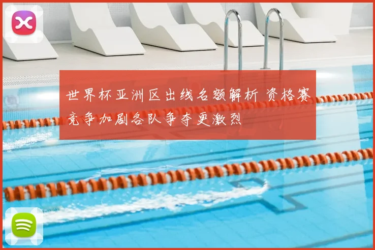 世界杯亚洲区出线名额解析 资格赛竞争加剧各队争夺更激烈