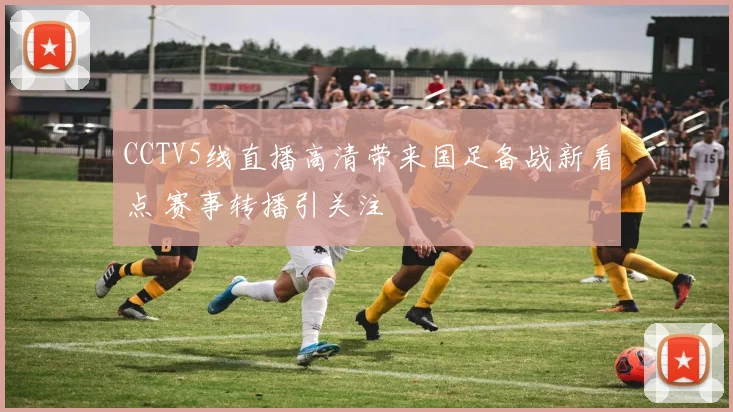 CCTV5线直播高清带来国足备战新看点 赛事转播引关注