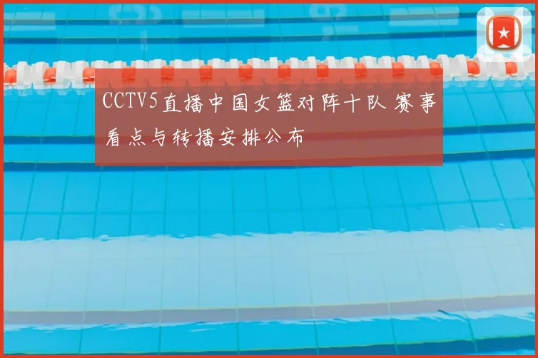 CCTV5直播中国女篮对阵十队 赛事看点与转播安排公布
