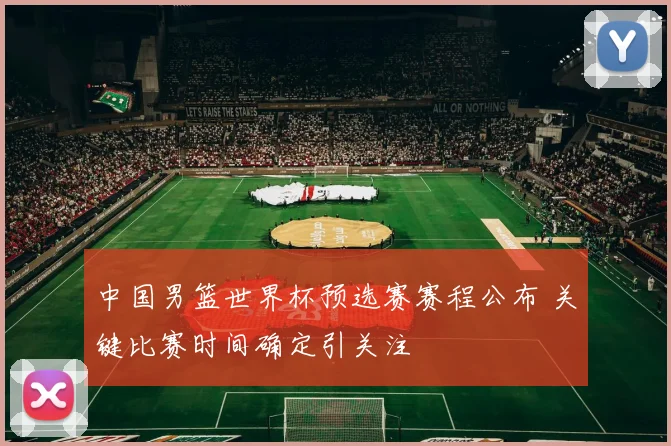 中国男篮世界杯预选赛赛程公布 关键比赛时间确定引关注