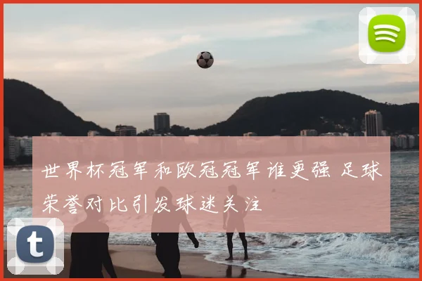世界杯冠军和欧冠冠军谁更强 足球荣誉对比引发球迷关注