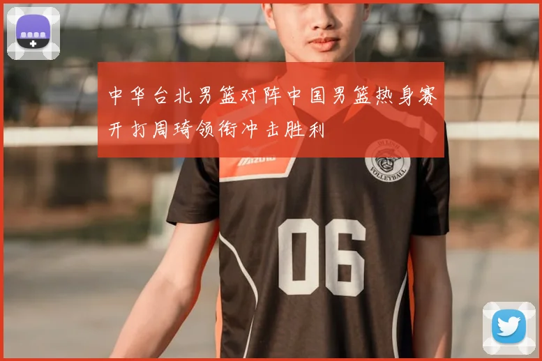 中华台北男篮对阵中国男篮热身赛开打周琦领衔冲击胜利