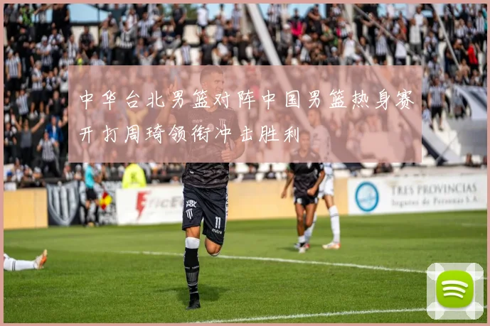 中华台北男篮对阵中国男篮热身赛开打周琦领衔冲击胜利