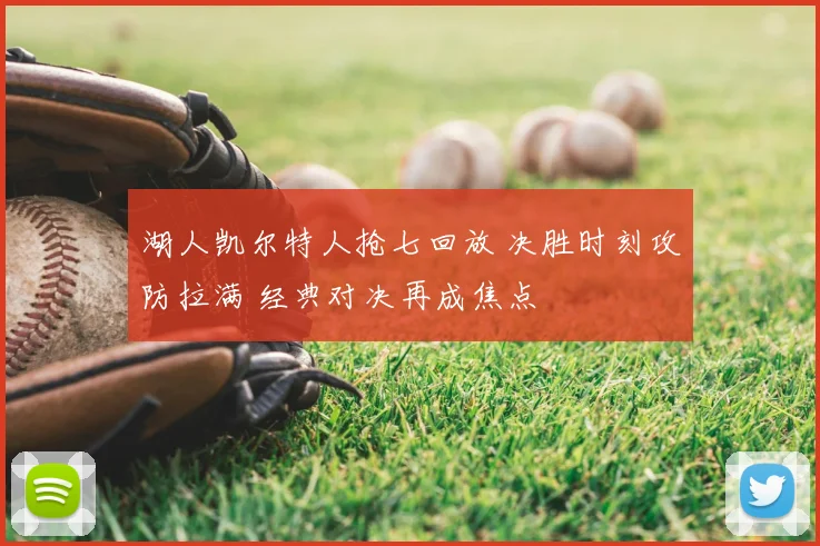湖人凯尔特人抢七回放 决胜时刻攻防拉满 经典对决再成焦点