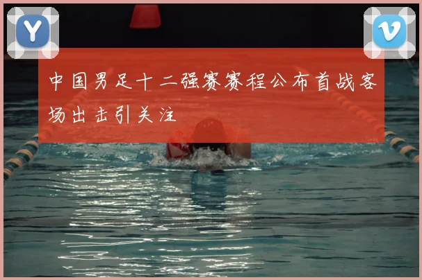 中国男足十二强赛赛程公布首战客场出击引关注