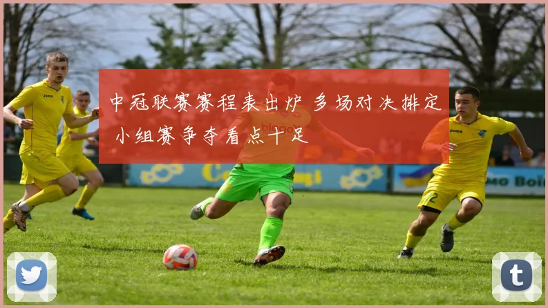 中冠联赛赛程表出炉 多场对决排定 小组赛争夺看点十足