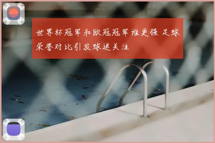 世界杯冠军和欧冠冠军谁更强 足球荣誉对比引发球迷关注