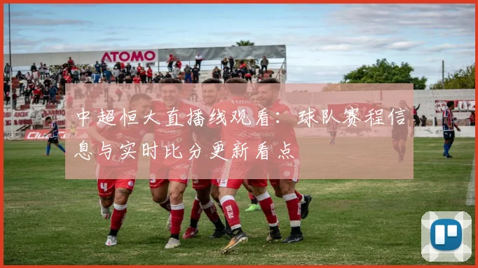 中超恒大直播线观看:球队赛程信息与实时比分更新看点