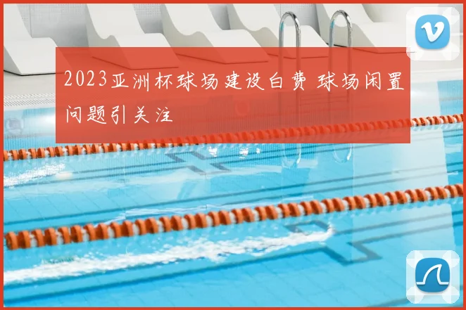 2023亚洲杯球场建设白费 球场闲置问题引关注