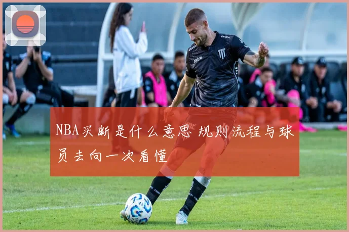 NBA买断是什么意思 规则流程与球员去向一次看懂