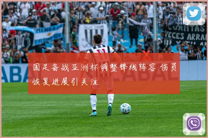 国足备战亚洲杯调整锋线阵容 伤员恢复进展引关注