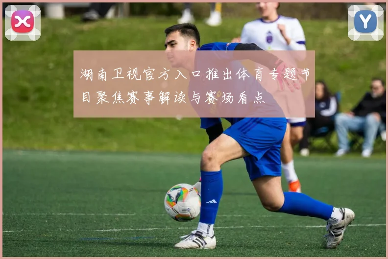 湖南卫视官方入口推出体育专题节目聚焦赛事解读与赛场看点