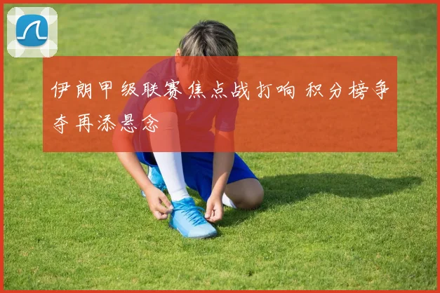 伊朗甲级联赛焦点战打响 积分榜争夺再添悬念