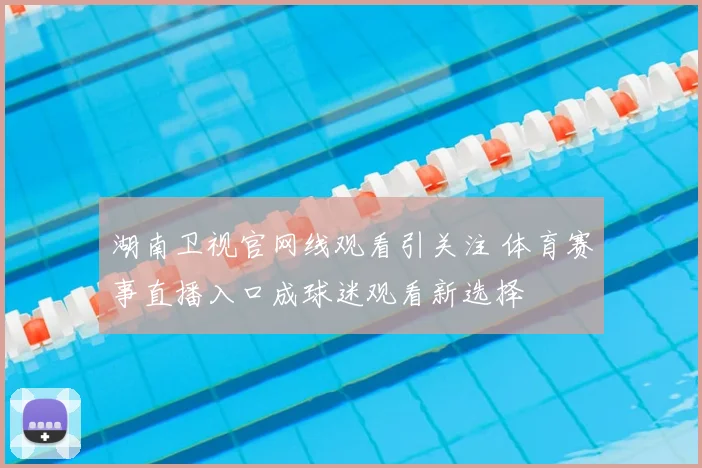 湖南卫视官网线观看引关注 体育赛事直播入口成球迷观看新选择