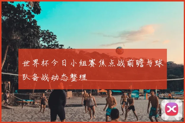 世界杯今日小组赛焦点战前瞻与球队备战动态整理