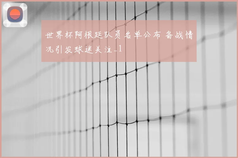 世界杯阿根廷队员名单公布 备战情况引发球迷关注_1