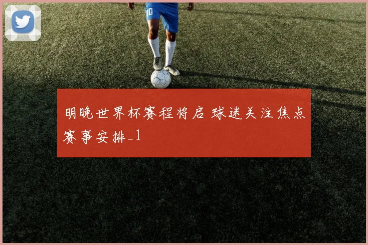 明晚世界杯赛程将启 球迷关注焦点赛事安排_1