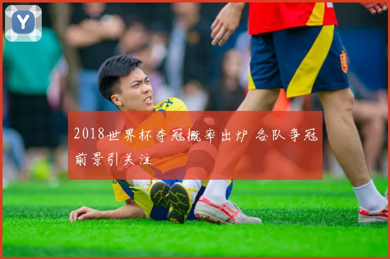 2018世界杯夺冠概率出炉 各队争冠前景引关注