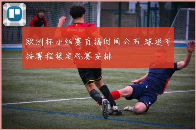 欧洲杯小组赛直播时间公布 球迷可按赛程锁定观赛安排