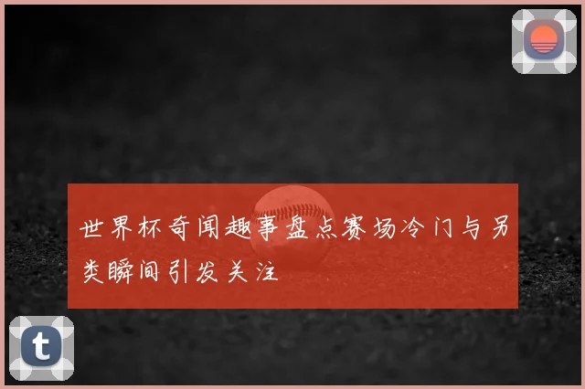 世界杯奇闻趣事盘点赛场冷门与另类瞬间引发关注
